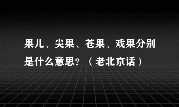 果儿、尖果、苍果、戏果分别是什么意思？（老北京话）