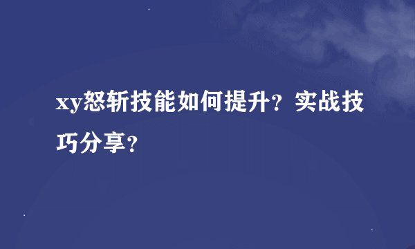 xy怒斩技能如何提升？实战技巧分享？