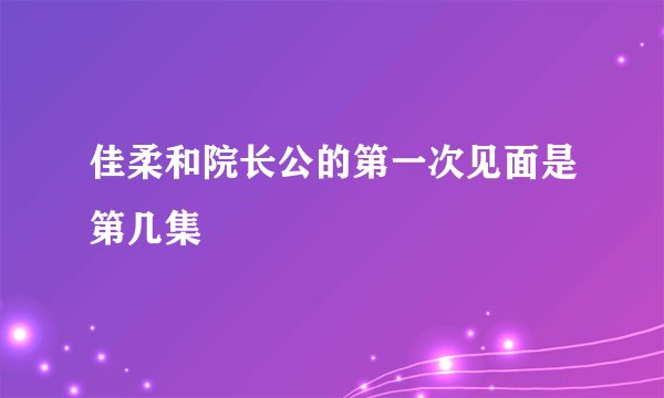 佳柔和院长公的第一次见面是第几集