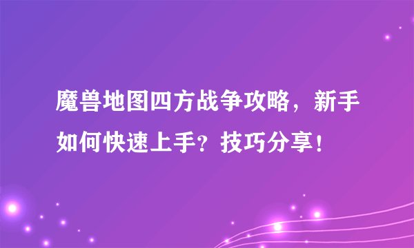 魔兽地图四方战争攻略，新手如何快速上手？技巧分享！