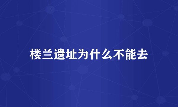 楼兰遗址为什么不能去