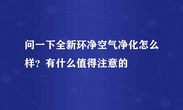 问一下全新环净空气净化怎么样？有什么值得注意的
