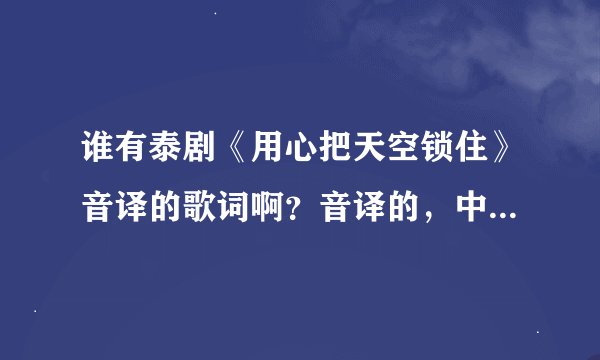谁有泰剧《用心把天空锁住》音译的歌词啊？音译的，中文的，都要。