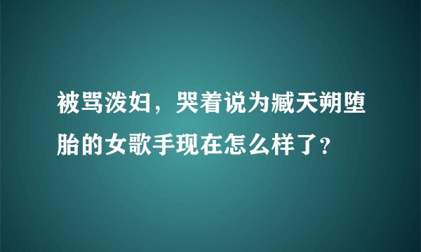 被骂泼妇，哭着说为臧天朔堕胎的女歌手现在怎么样了？