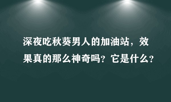 深夜吃秋葵男人的加油站，效果真的那么神奇吗？它是什么？