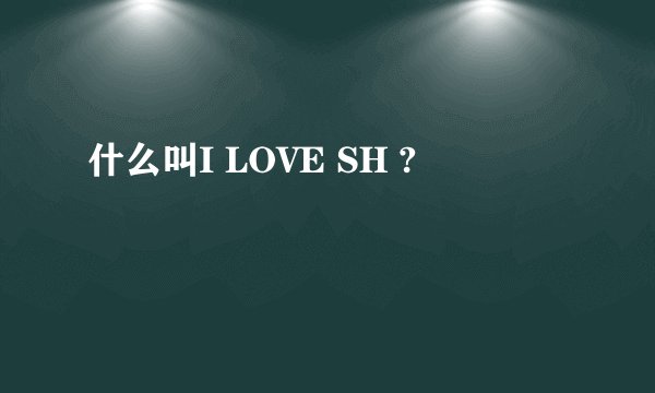 什么叫I LOVE SH ?