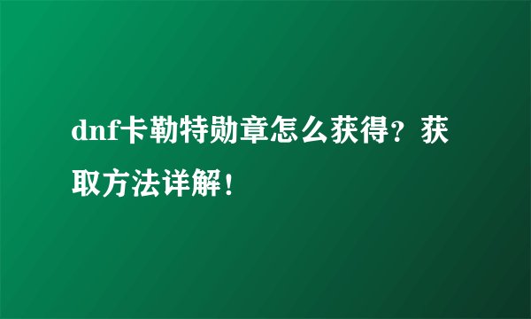 dnf卡勒特勋章怎么获得？获取方法详解！
