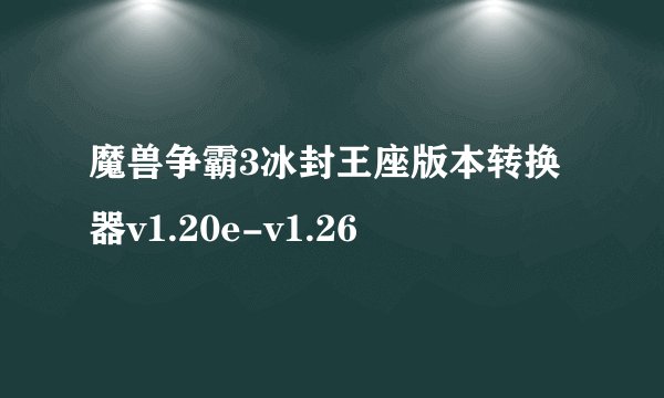 魔兽争霸3冰封王座版本转换器v1.20e-v1.26