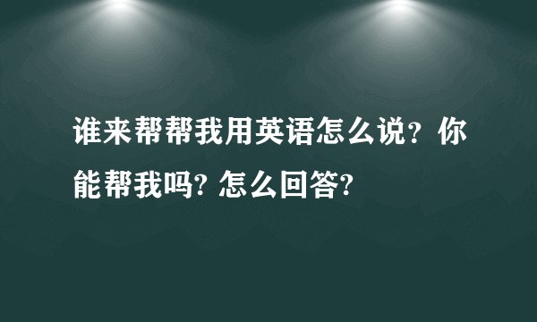 谁来帮帮我用英语怎么说？你能帮我吗? 怎么回答?