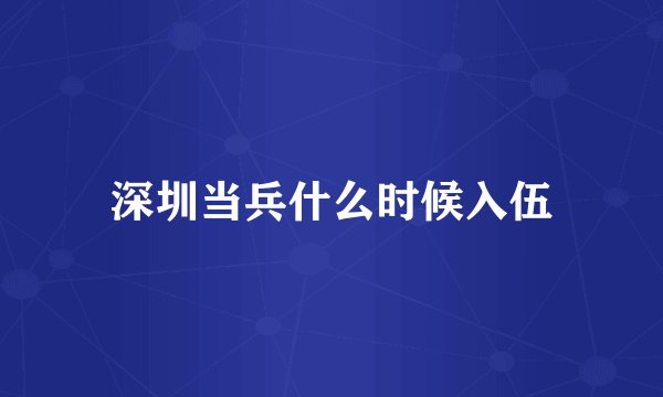 深圳当兵什么时候入伍