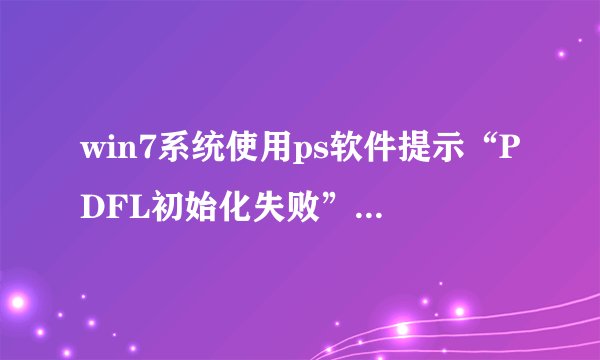win7系统使用ps软件提示“PDFL初始化失败”的解决方法