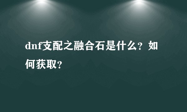 dnf支配之融合石是什么？如何获取？