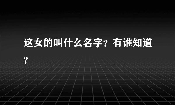 这女的叫什么名字？有谁知道?