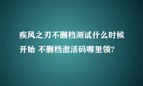 疾风之刃不删档测试什么时候开始 不删档激活码哪里领?