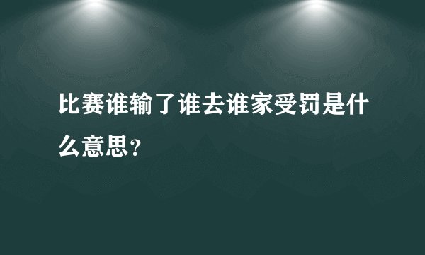 比赛谁输了谁去谁家受罚是什么意思？