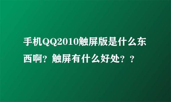 手机QQ2010触屏版是什么东西啊？触屏有什么好处？？