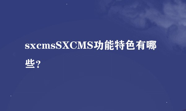sxcmsSXCMS功能特色有哪些？