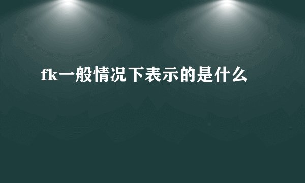 fk一般情况下表示的是什么