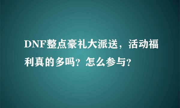 DNF整点豪礼大派送，活动福利真的多吗？怎么参与？