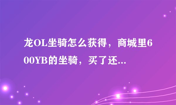 龙OL坐骑怎么获得，商城里600YB的坐骑，买了还需要再买什么东西？