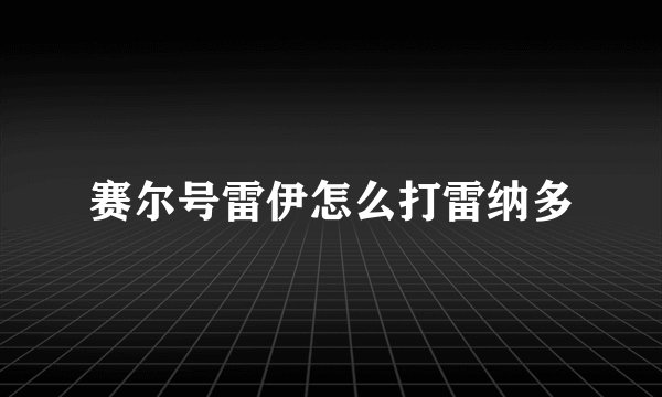 赛尔号雷伊怎么打雷纳多