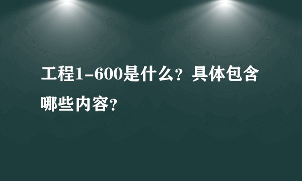 工程1-600是什么？具体包含哪些内容？