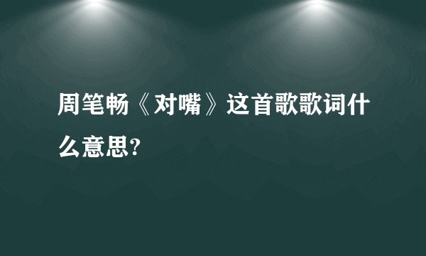 周笔畅《对嘴》这首歌歌词什么意思?