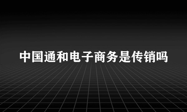 中国通和电子商务是传销吗
