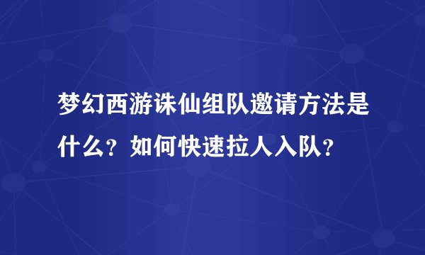 梦幻西游诛仙组队邀请方法是什么？如何快速拉人入队？