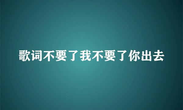 歌词不要了我不要了你出去