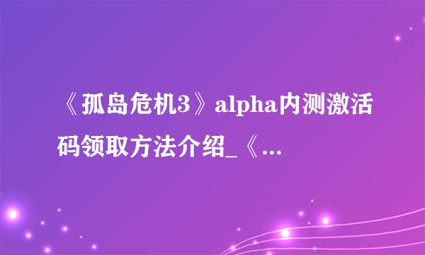 《孤岛危机3》alpha内测激活码领取方法介绍_《孤岛危机3》alpha内测激活码领取方法是什么