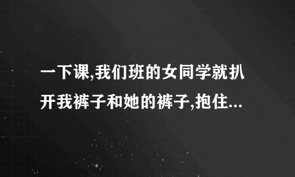 一下课,我们班的女同学就扒开我裤子和她的裤子,抱住我那个,我也有点色，六年级我该怎么办