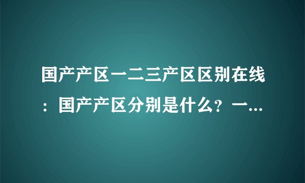 国产产区一二三产区区别在线：国产产区分别是什么？一二三产区区别解析