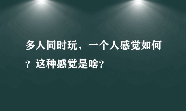 多人同时玩，一个人感觉如何？这种感觉是啥？