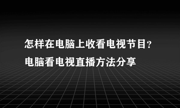 怎样在电脑上收看电视节目?电脑看电视直播方法分享