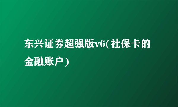 东兴证券超强版v6(社保卡的金融账户)
