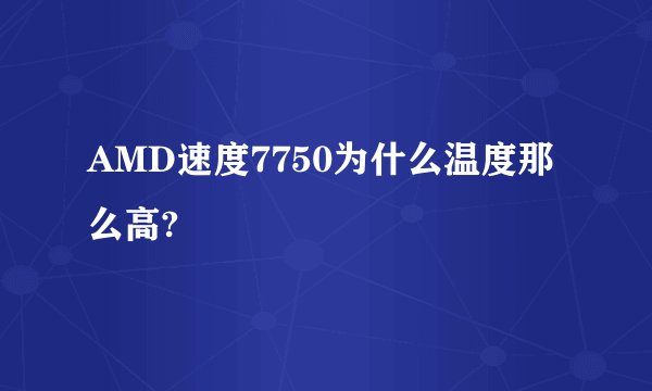 AMD速度7750为什么温度那么高?