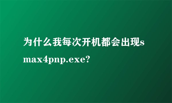 为什么我每次开机都会出现smax4pnp.exe?