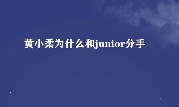 黄小柔为什么和junior分手