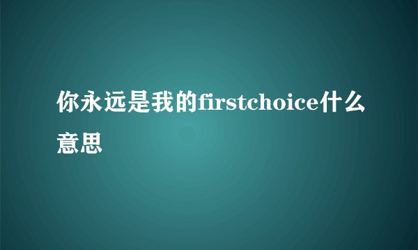 你永远是我的firstchoice什么意思