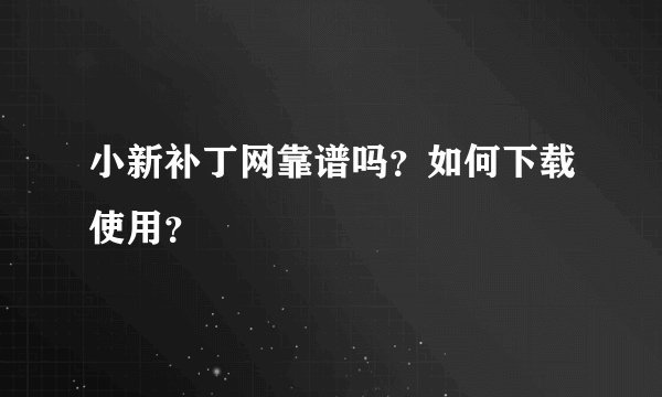 小新补丁网靠谱吗？如何下载使用？