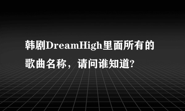 韩剧DreamHigh里面所有的歌曲名称，请问谁知道?