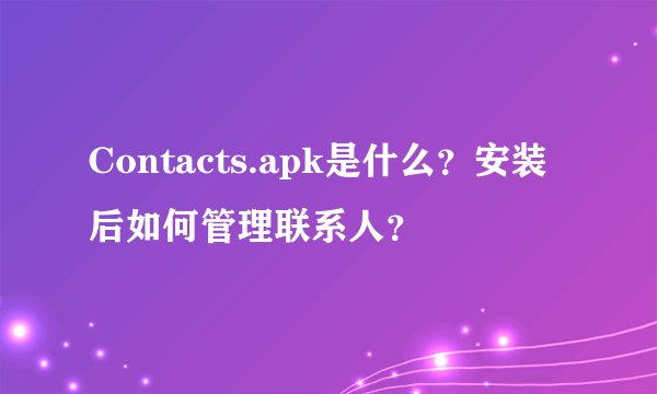 Contacts.apk是什么？安装后如何管理联系人？