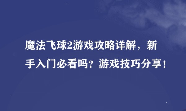 魔法飞球2游戏攻略详解，新手入门必看吗？游戏技巧分享！