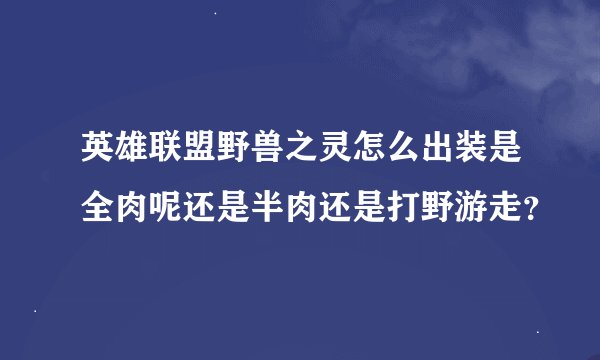 英雄联盟野兽之灵怎么出装是全肉呢还是半肉还是打野游走？