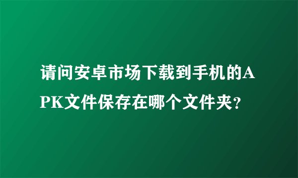 请问安卓市场下载到手机的APK文件保存在哪个文件夹？
