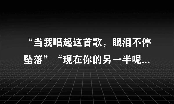 “当我唱起这首歌，眼泪不停坠落”“现在你的另一半呢，是否还更深刻”这首歌的名字是什么？