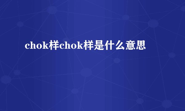 chok样chok样是什么意思