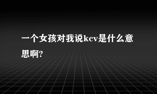 一个女孩对我说kcv是什么意思啊?