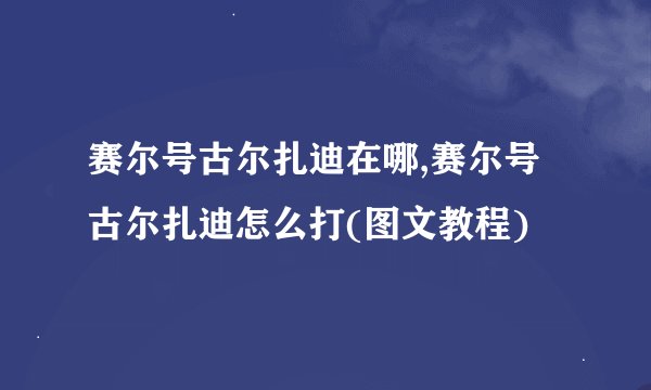 赛尔号古尔扎迪在哪,赛尔号古尔扎迪怎么打(图文教程)